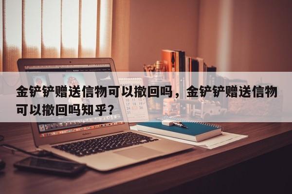 金铲铲赠送信物可以撤回吗，金铲铲赠送信物可以撤回吗知乎？