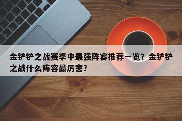 金铲铲之战赛季中最强阵容推荐一览？金铲铲之战什么阵容最厉害？