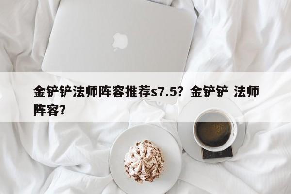 金铲铲法师阵容推荐s7.5？金铲铲 法师阵容？