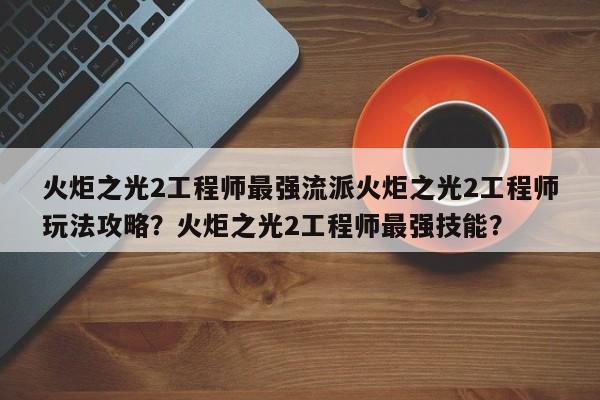 火炬之光2工程师最强流派火炬之光2工程师玩法攻略？火炬之光2工程师最强技能？