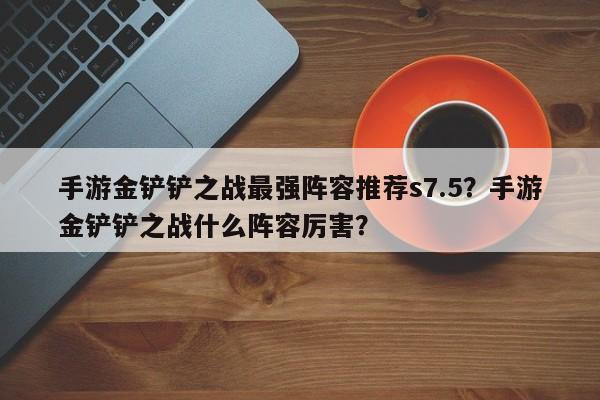 手游金铲铲之战最强阵容推荐s7.5？手游金铲铲之战什么阵容厉害？