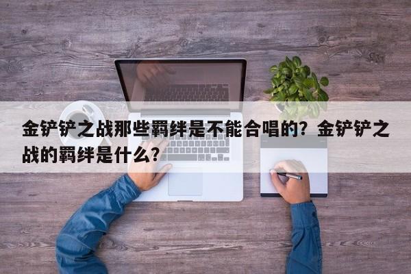 金铲铲之战那些羁绊是不能合唱的？金铲铲之战的羁绊是什么？