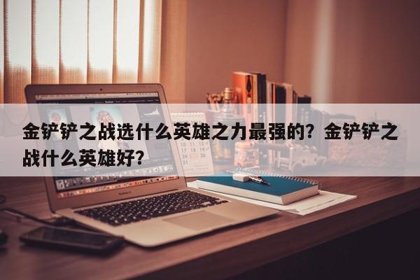 金铲铲之战选什么英雄之力最强的？金铲铲之战什么英雄好？