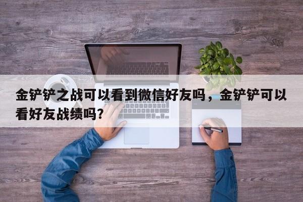 金铲铲之战可以看到微信好友吗，金铲铲可以看好友战绩吗？