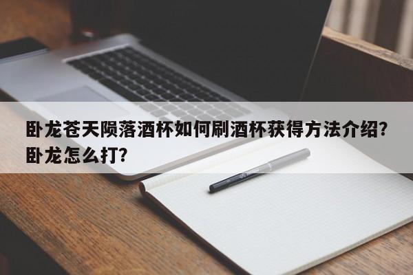 卧龙苍天陨落酒杯如何刷酒杯获得方法介绍？卧龙怎么打？