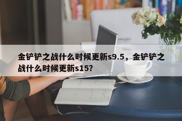 金铲铲之战什么时候更新s9.5，金铲铲之战什么时候更新s15？