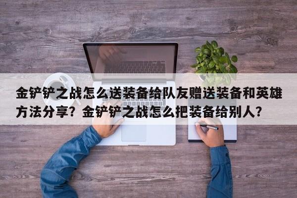 金铲铲之战怎么送装备给队友赠送装备和英雄方法分享？金铲铲之战怎么把装备给别人？