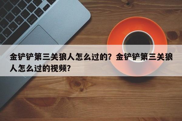 金铲铲第三关狼人怎么过的？金铲铲第三关狼人怎么过的视频？