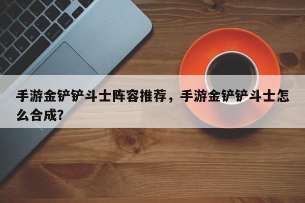 手游金铲铲斗士阵容推荐，手游金铲铲斗士怎么合成？