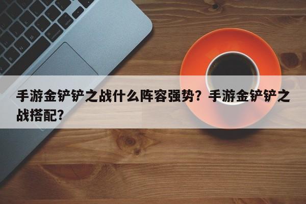手游金铲铲之战什么阵容强势？手游金铲铲之战搭配？