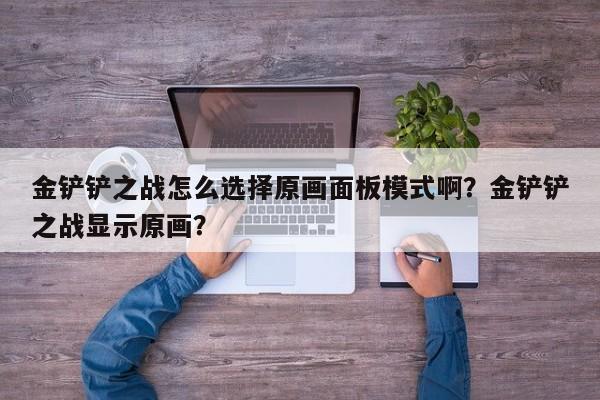 金铲铲之战怎么选择原画面板模式啊？金铲铲之战显示原画？