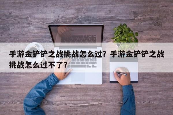 手游金铲铲之战挑战怎么过？手游金铲铲之战挑战怎么过不了？