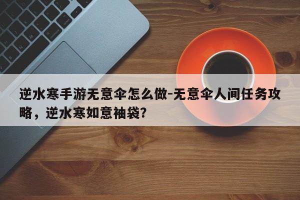 逆水寒手游无意伞怎么做-无意伞人间任务攻略，逆水寒如意袖袋？
