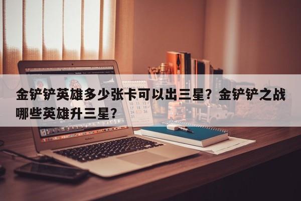 金铲铲英雄多少张卡可以出三星？金铲铲之战哪些英雄升三星？