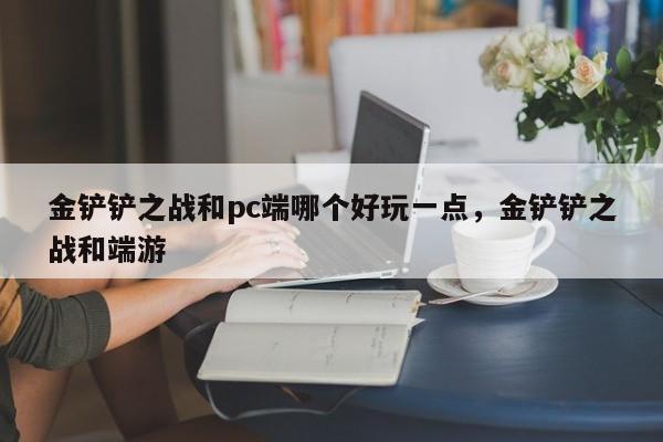 金铲铲之战和pc端哪个好玩一点，金铲铲之战和端游