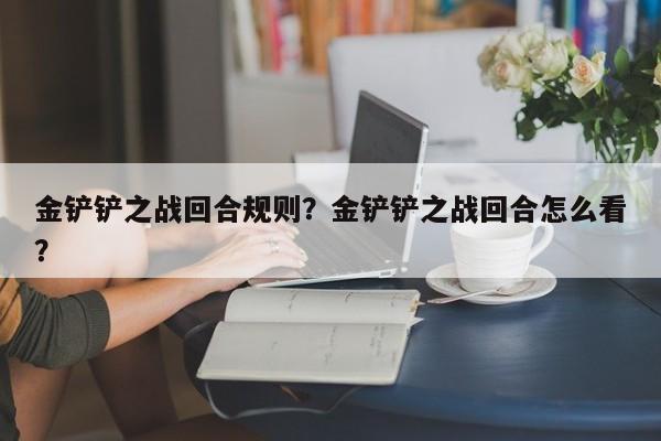 金铲铲之战回合规则？金铲铲之战回合怎么看？