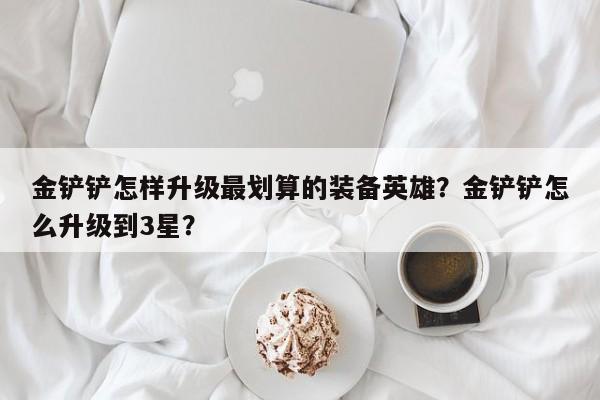 金铲铲怎样升级最划算的装备英雄？金铲铲怎么升级到3星？