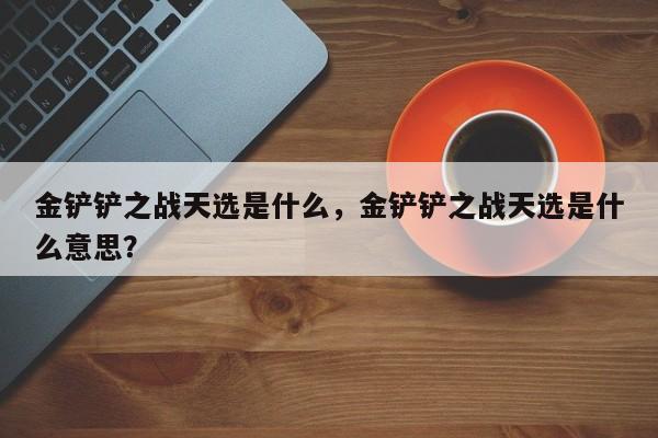 金铲铲之战天选是什么，金铲铲之战天选是什么意思？