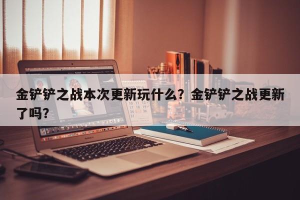金铲铲之战本次更新玩什么？金铲铲之战更新了吗？
