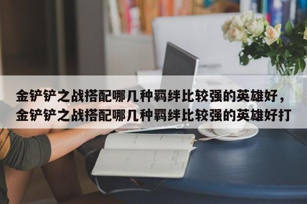 金铲铲之战搭配哪几种羁绊比较强的英雄好，金铲铲之战搭配哪几种羁绊比较强的英雄好打