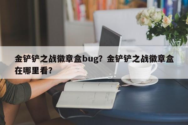 金铲铲之战徽章盒bug？金铲铲之战徽章盒在哪里看？