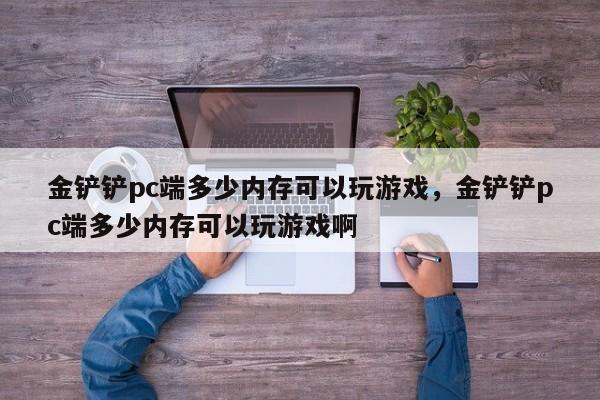 金铲铲pc端多少内存可以玩游戏，金铲铲pc端多少内存可以玩游戏啊