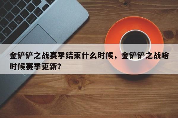 金铲铲之战赛季结束什么时候，金铲铲之战啥时候赛季更新？