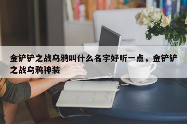 金铲铲之战乌鸦叫什么名字好听一点，金铲铲之战乌鸦神装