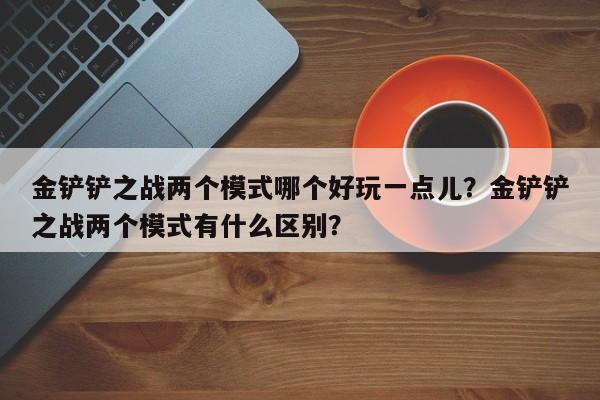 金铲铲之战两个模式哪个好玩一点儿？金铲铲之战两个模式有什么区别？
