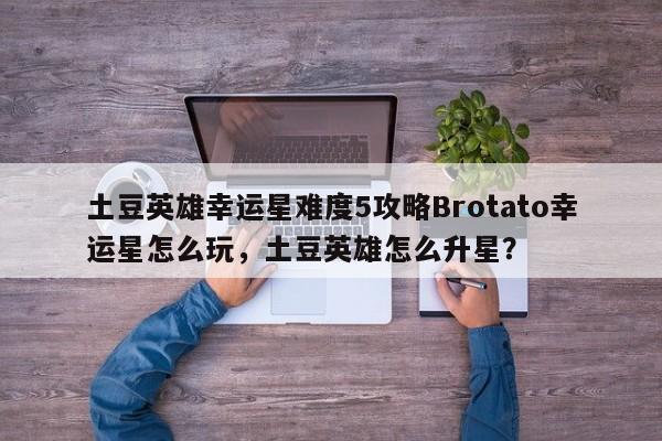 土豆英雄幸运星难度5攻略Brotato幸运星怎么玩，土豆英雄怎么升星？