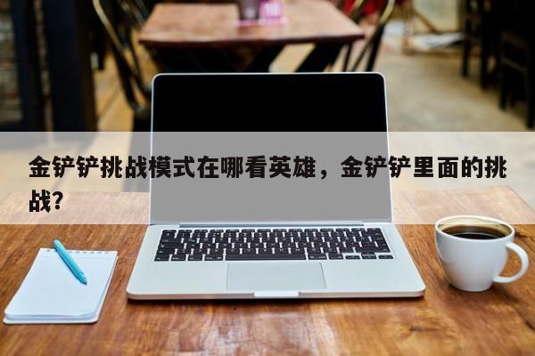 金铲铲挑战模式在哪看英雄，金铲铲里面的挑战？