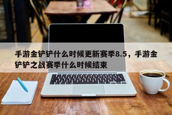 手游金铲铲什么时候更新赛季8.5，手游金铲铲之战赛季什么时候结束