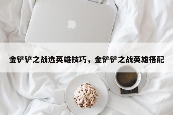 金铲铲之战选英雄技巧，金铲铲之战英雄搭配