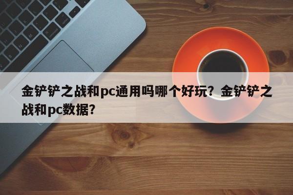 金铲铲之战和pc通用吗哪个好玩？金铲铲之战和pc数据？