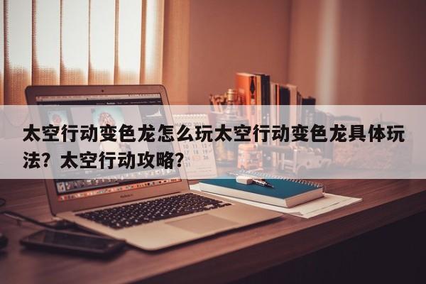 太空行动变色龙怎么玩太空行动变色龙具体玩法？太空行动攻略？