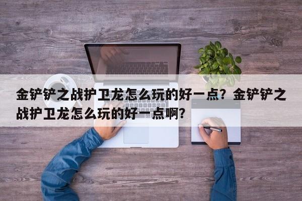 金铲铲之战护卫龙怎么玩的好一点？金铲铲之战护卫龙怎么玩的好一点啊？