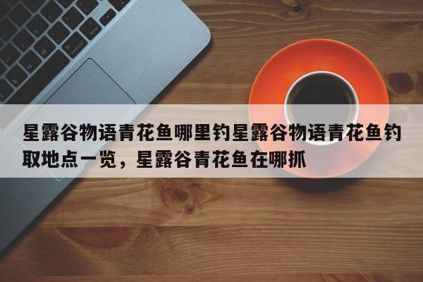 星露谷物语青花鱼哪里钓星露谷物语青花鱼钓取地点一览，星露谷青花鱼在哪抓