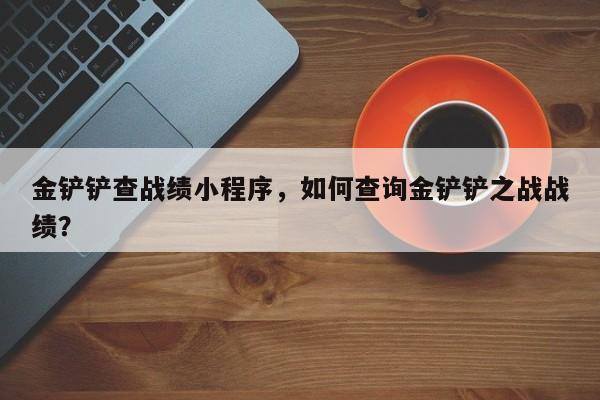 金铲铲查战绩小程序，如何查询金铲铲之战战绩？