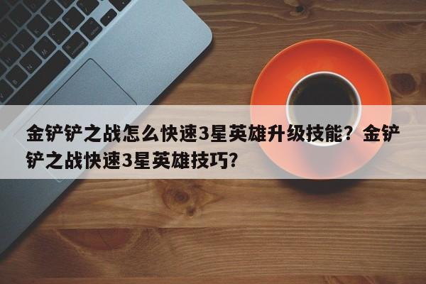 金铲铲之战怎么快速3星英雄升级技能？金铲铲之战快速3星英雄技巧？