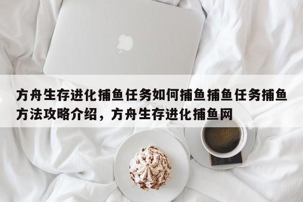 方舟生存进化捕鱼任务如何捕鱼捕鱼任务捕鱼方法攻略介绍，方舟生存进化捕鱼网