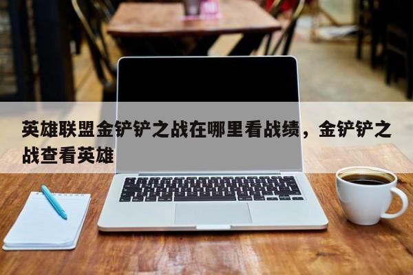 英雄联盟金铲铲之战在哪里看战绩，金铲铲之战查看英雄