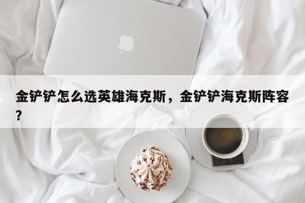 金铲铲怎么选英雄海克斯，金铲铲海克斯阵容？