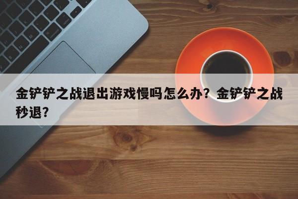 金铲铲之战退出游戏慢吗怎么办？金铲铲之战秒退？