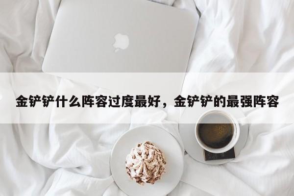 金铲铲什么阵容过度最好，金铲铲的最强阵容
