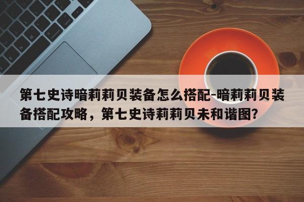 第七史诗暗莉莉贝装备怎么搭配-暗莉莉贝装备搭配攻略，第七史诗莉莉贝未和谐图？