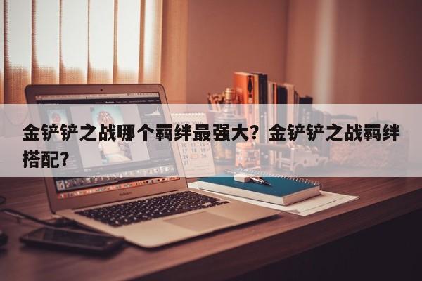 金铲铲之战哪个羁绊最强大？金铲铲之战羁绊搭配？
