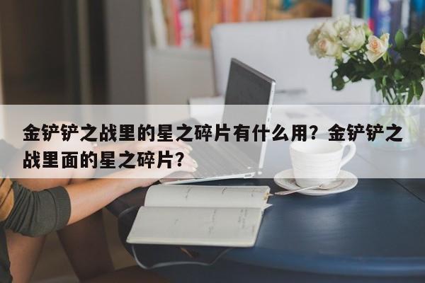金铲铲之战里的星之碎片有什么用？金铲铲之战里面的星之碎片？