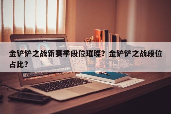金铲铲之战新赛季段位璀璨？金铲铲之战段位占比？