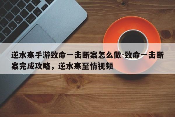 逆水寒手游致命一击断案怎么做-致命一击断案完成攻略，逆水寒至情视频