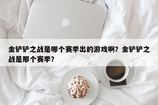 金铲铲之战是哪个赛季出的游戏啊？金铲铲之战是那个赛季？